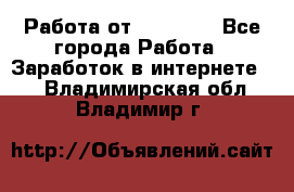 Работа от (  18) ! - Все города Работа » Заработок в интернете   . Владимирская обл.,Владимир г.